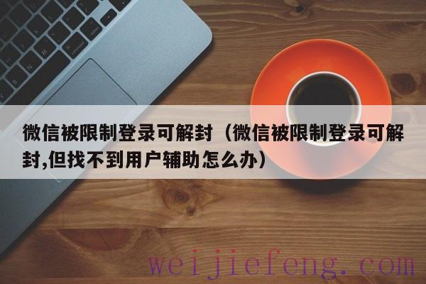 微信被限制登录可解封（微信被限制登录可解封,但找不到用户辅助怎么办）