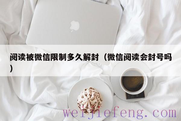 阅读被微信限制多久解封（微信阅读会封号吗）