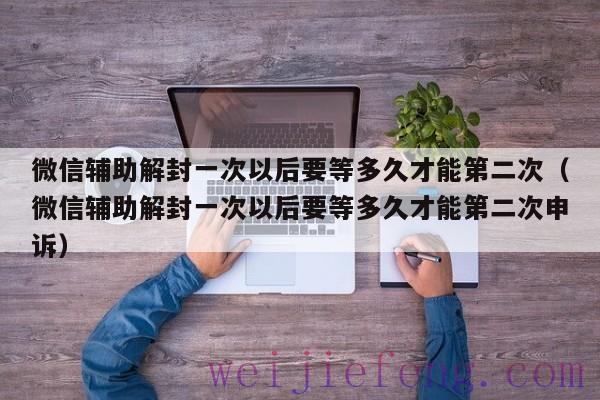 微信辅助解封一次以后要等多久才能第二次（微信辅助解封一次以后要等多久才能第二次申诉）