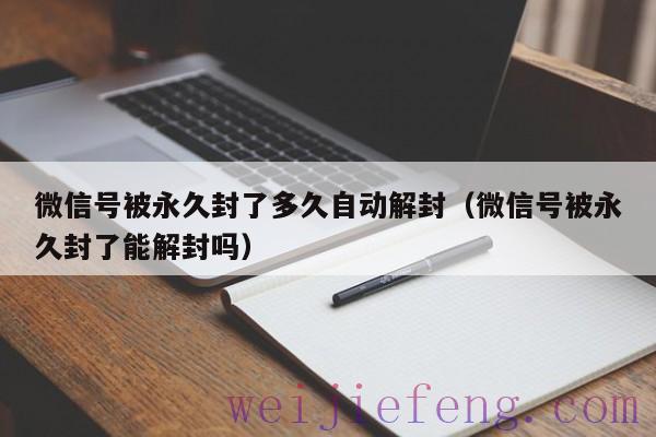 微信号被永久封了多久自动解封（微信号被永久封了能解封吗）