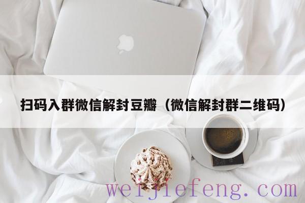 扫码入群微信解封豆瓣（微信解封群二维码）