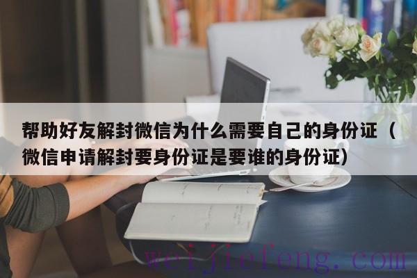 帮助好友解封微信为什么需要自己的身份证（微信申请解封要身份证是要谁的身份证）