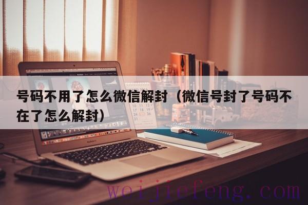 号码不用了怎么微信解封（微信号封了号码不在了怎么解封）