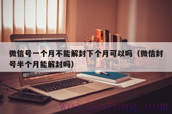 微信号一个月不能解封下个月可以吗（微信封号半个月能解封吗）