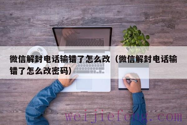 微信解封电话输错了怎么改（微信解封电话输错了怎么改密码）