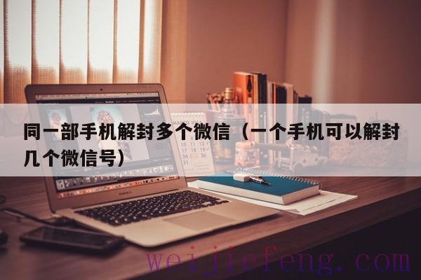 同一部手机解封多个微信（一个手机可以解封几个微信号）