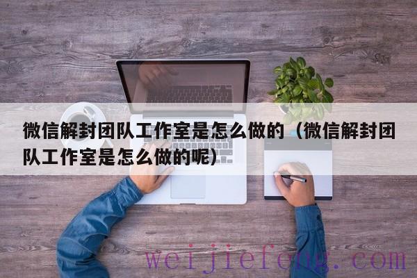 微信解封团队工作室是怎么做的（微信解封团队工作室是怎么做的呢）